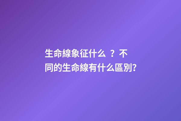生命線象征什么？不同的生命線有什么區別？